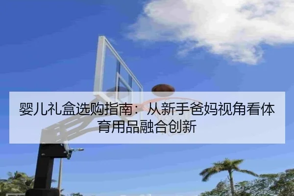 婴儿礼盒选购指南：从新手爸妈视角看体育用品融合创新